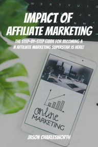 Title: Impact of Affiliate Marketing! The Step-by-Step Guide for Becoming an Affiliate Marketing Superstar is Here, Author: Jason Charlesworth