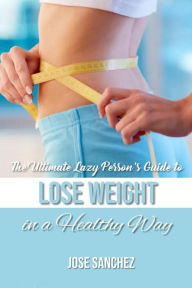 Title: The Ultimate Lazy Person's Guide to Lose Weight In a Healthy Way, Author: Jose Sanchez