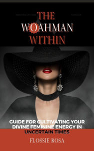Title: The Woahman Within- Guide For Cultivating Your Divine Feminine Energy In Uncertain Times, Author: Flossie Rosa