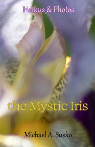 Title: Haikus and Photos: The Mystic Iris (Nature Haikus & Photos, #6), Author: Michael A. Susko