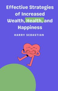 Title: Effective Strategies of Increased Wealth, Health, and Happiness, Author: Harry Sebastian