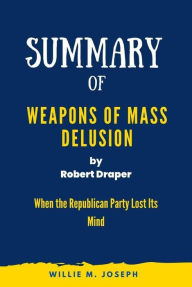 Title: Summary of Weapons of Mass Delusion By Robert Draper: When the Republican Party Lost Its Mind, Author: Willie M. Joseph