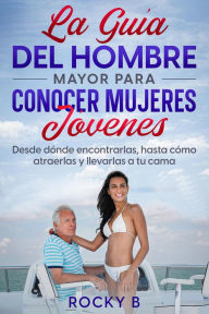 Title: La guía del hombre mayor para conocer mujeres jóvenes: Desde dónde encontrarlas, hasta cómo atraerlas y llevarlas a tu cama., Author: Rocky B.