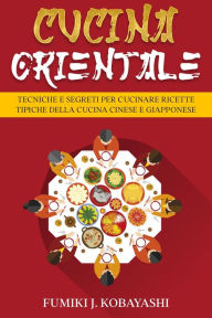 Title: Cucina Orientale: Tecniche e Segreti per Cucinare Ricette Tipiche della Cucina Cinese e Giapponese, Author: Fumiki J. Kobayashi