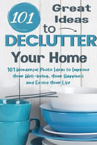 Title: 101 Great Ideas to Declutter Your Home 101 Wonderful Photo Ideas to Improve Your Well-being, Your Happiness and Enjoy Your Life, Author: Jim Colajuta