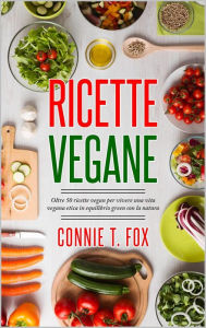 Title: Ricette Vegane: Oltre 50 Ricette Vegan per Vivere una Vita Vegana Etica in Equilibrio Green con la Natura, Author: Connie T. Fox
