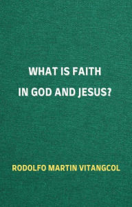 Title: What is Faith in God and Jesus?, Author: Rodolfo Martin Vitangcol