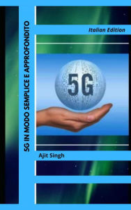 Title: 5G in Modo Semplice e Approfondito, Author: Ajit Singh