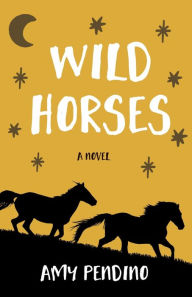 Title: Wild Horses, A Novel, Author: Amy Pendino