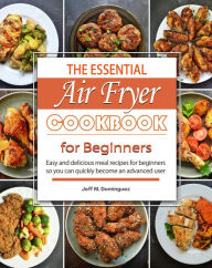 Title: The Essential Air Fryer Cookbook for Beginners : Easy and delicious meal recipes for beginners, so you can quickly become an advanced user, Author: Jeff M. Dominguez