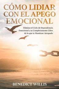 Title: Cómo Lidiar con el Apego Emocional: Elimina el Ciclo de Dependencia Emocional y se Completamente Libre de lo que te Mantiene Atrapado, Author: Benedict Willis