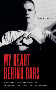 Title: My Heart Behind Bars: A Mother's Journey of Grief, Incarceration, Love and Forgiveness, Author: Lorri Britt