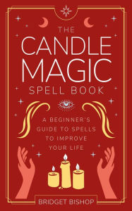 Title: The Candle Magic Spell Book: A Beginner's Guide to Spells to Improve Your Life (Spell Books for Beginners, #1), Author: Bridget Bishop