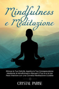 Title: MINDFULNESS E MEDITAZIONE: Ritrova la Tua Felicità, Applica la Tua Consapevolezza Mediante la Mindfulness e Riscopri il Tuo Io e la tua Pace Interiore con una Corretta Meditazione Guidata., Author: Crystal Parise