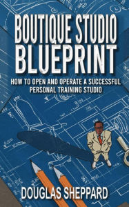 Title: The Boutique Studio Blueprint: How to Open and Operate a Successful Personal Training Studio, Author: Douglas Sheppard