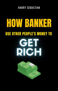 Title: How Banker Use Other People's Money To Get Rich, Author: Harry Sebastian