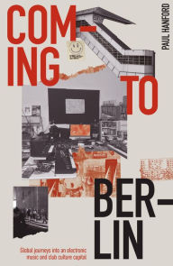 Title: Coming To Berlin: Global Journeys Into an Electronic Music and Club Culture Capital, Author: Paul Hanford