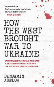 Title: How the West Brought War to Ukraine: Understanding How U.S. and NATO Policies Led to Crisis, War, and the Risk of Nuclear Catastrophe, Author: Benjamin Abelow