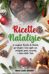 Title: Ricette Natalizie: Le Migliori Ricette di Natale per Stupire i Tuoi Ospiti con Antipasti, Primi, Secondi e Dolci Delle Feste, Author: Maria Laura Ariaudo