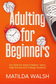 Title: Adulting for Beginners - Life Skills for Adult Children, Teens, High School and College Students The Grown-up's Survival Gift, Author: Matilda Walsh