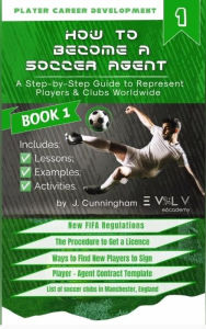 Title: How to Become a Soccer (Football) Agent: A Step by Step Guide to Become an Agent to Represent Players Worldwide (Volume 1, #1), Author: J. Cunningham