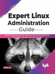 Title: Expert Linux Administration Guide: Administer and Control Linux Filesystems, Networking, Web Server, Virtualization, Databases, and Process Control (English Edition), Author: Vishal Rai