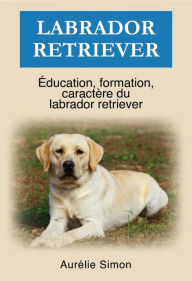 Title: Labrador Retriever - Éducation, Formation, Caractère, Author: Aurélie Simon