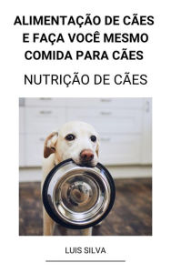 Title: Alimentação de Cães e Faça Você Mesmo Comida Para Cães (Nutrição de Cães), Author: Luis Silva