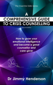 Title: A Comprehensive Guide to Crisis Counselling: How to Grow Your Emotional Intelligence and Become a Great Counsellor and Care-Giver (The Essential Skills Series, #1), Author: Jimmy Henderson