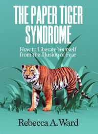 Title: The Paper Tiger Syndrome: How to Liberate Yourself from the Illusion of Fear, Author: Rebecca Ward