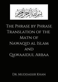 Title: The Phrase by Phrase Translation of the Matn of Nawaqid Al Islam and Qawaaidul Arba (Phrase by Phrase Translation of Classical Texts of Islam, #1), Author: Muddassir Khan