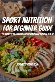 Title: Sport Nutrition For Beginner Guide! The Benefits Of Exercise And Nutrition For General Health, Author: Jannette Hamilton