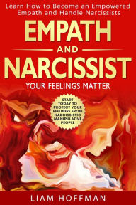 Title: Empath and Narcissist: Your Feelings Matter Learn How to Become an Empowered Empath and Handle Narcissists. Start Today to Protect your Feelings From Narcissistic Manipulative People, Author: Liam Hoffman