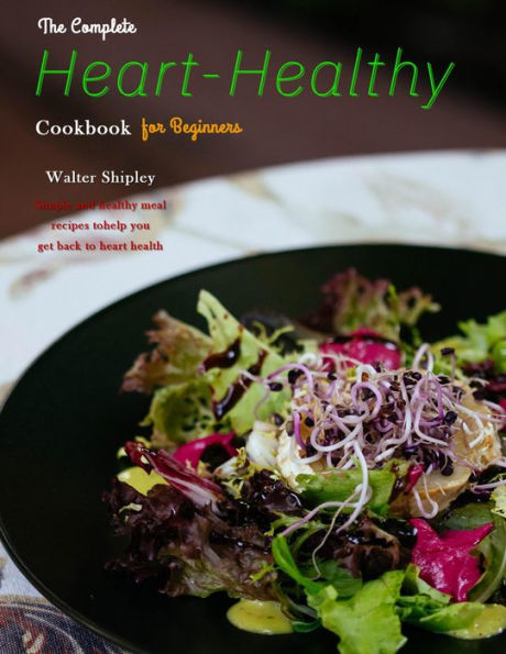 The Complete Heart-Healthy Cookbook for Beginners : Simple and healthy meal recipes to help you get back to heart health