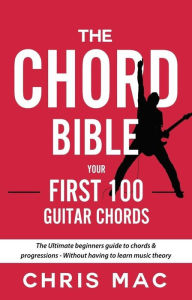 Title: The Chord Bible: Your First 100 Guitar Chords: The Ultimate Beginners Guide To Chords & Progressions - Without Having To Learn Music Theory (Fast And Fun Guitar, #1), Author: Chris Mac