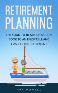Title: Retirement Planning: The Soon-to-be Senior's Guidebook to an Enjoyable and Hassle-Free Retirement, Author: Ray Powell