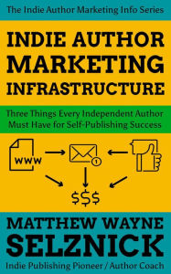 Title: Indie Author Marketing Infrastructure: Three Things Every Independent Author Must Have for Self-Publishing Success (Indie Author Marketing Info), Author: Matthew Wayne Selznick