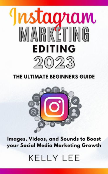 Instagram Marketing Editing 2023 the Ultimate Beginners Guide Images, Videos, and Sounds to Boost your Social Media Marketing Growth (KELLY LEE, #5)