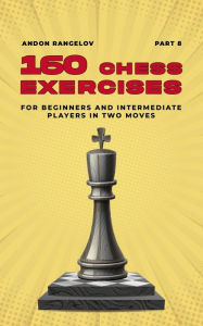 Title: 160 Chess Exercises for Beginners and Intermediate Players in Two Moves, Part 8 (Tactics Chess From First Moves), Author: Andon Rangelov