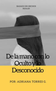 Title: De la Mano con lo Oculto y lo Desconocido, Author: Adriana Torres G