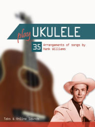 Title: Play Ukulele - 35 Arrangements of songs by Hank Williams, Author: Reynhard Boegl