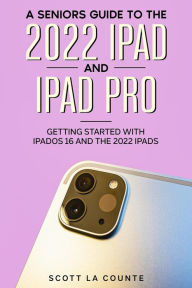 Title: A Senior's Guide to the 2022 iPad and iPad Pro: Getting Started with iPadOS 16 and the 2022 iPads, Author: Scott La Counte