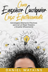 Title: Cómo Enseñar Cualquier Cosa Efectivamente: Estrategias Altamente Efectivas para ser un Mejor Maestro y Enseñar Eficazmente, Author: Daniel Watkins