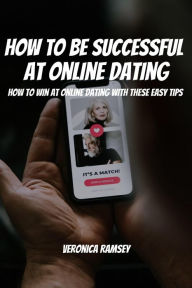 Title: How To Be Successful At Online Dating! How to Win at Online Dating with These Easy Tips, Author: Veronica Ramsey