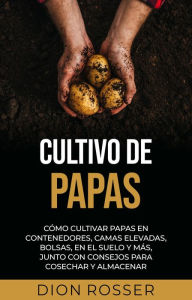 Title: Cultivo de papas: Cómo cultivar papas en contenedores, camas elevadas, bolsas, en el suelo y más, junto con consejos para cosechar y almacenar, Author: Dion Rosser