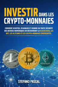 Title: Investir dans les Crypto-monnaies: Comment acheter, échanger et vendre en toute sécurité des devises numériques en découvrant la blockchain, les NFT, les altcoins et les crypto-monnaies émergentes., Author: Stefano Pascal