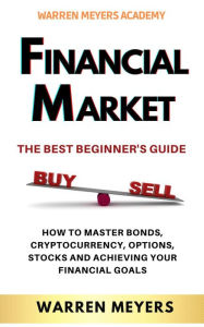 Title: Financial Market the Best Beginner's Guide How to Master Bonds, Cryptocurrency, Options, Stocks and Achieving Your Financial Goals (WARREN MEYERS, #1), Author: WARREN MEYERS