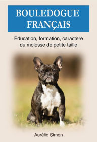 Title: Bouledogue Français : Education, Formation, Caractère du molosse de petite taille, Author: Aurélie Simon