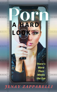 Title: Porn: A Hard Look: There's More Than Meets the Eye, Author: Jenay Zapparelli