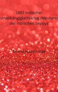 Title: 1857 Indischer Unabhängigkeitskrieg (Meuterei der indischen Sepoys), Author: Shahid Hussain Raja